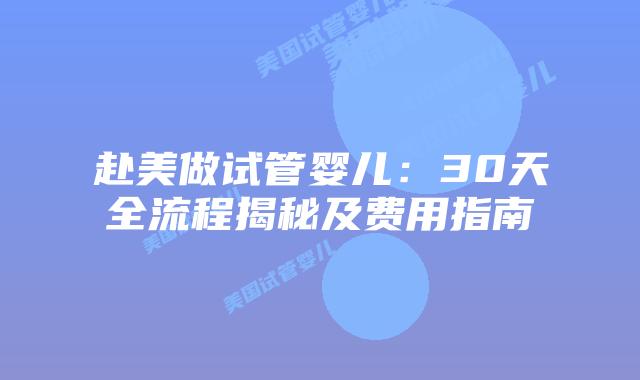 赴美做试管婴儿：30天全流程揭秘及费用指南