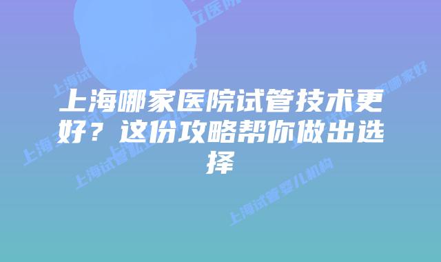 上海哪家医院试管技术更好?这份攻略帮你做出选择