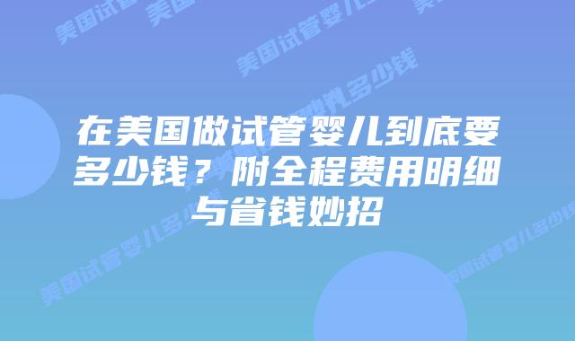 在美国做试管婴儿到底要多少钱？附全程费用明细与省钱妙招
