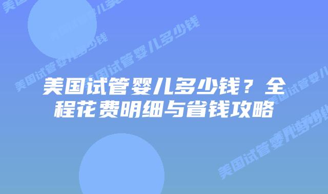 美国试管婴儿多少钱？全程花费明细与省钱攻略