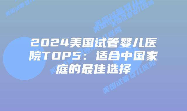 2024美国试管婴儿医院TOP5：适合中国家庭的最佳选择