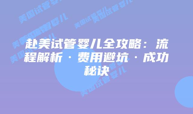 赴美试管婴儿全攻略：流程解析·费用避坑·成功秘诀