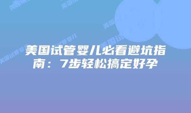 美国试管婴儿必看避坑指南：7步轻松搞定好孕