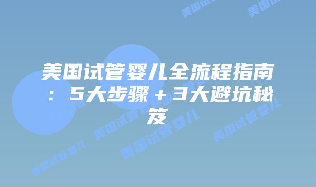美国试管婴儿全流程指南：5大步骤＋3大避坑秘笈