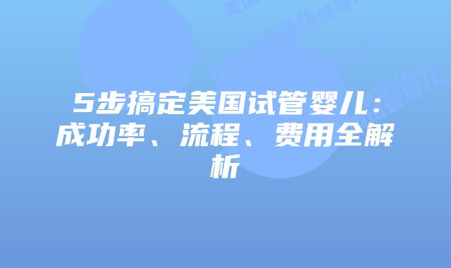 5步搞定美国试管婴儿：成功率、流程、费用全解析