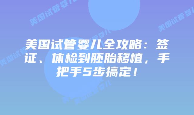 美国试管婴儿全攻略：签证、体检到胚胎移植，手把手5步搞定！