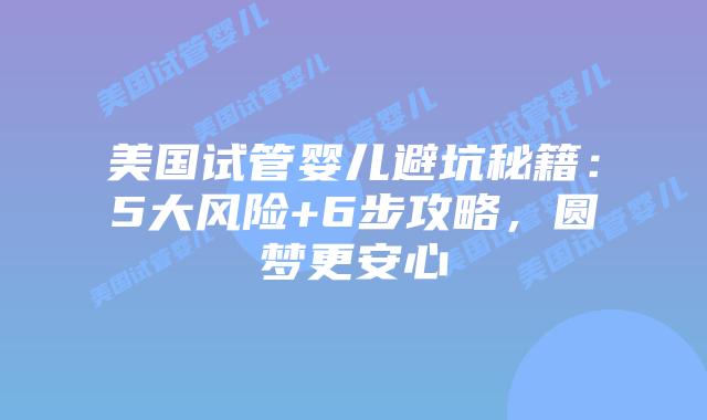 美国试管婴儿避坑秘籍：5大风险+6步攻略，圆梦更安心