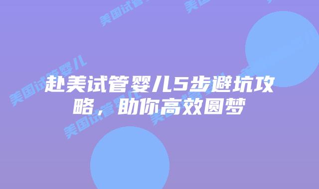 赴美试管婴儿5步避坑攻略，助你高效圆梦
