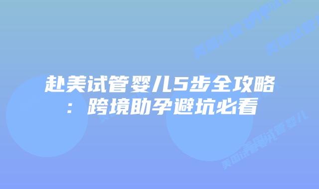 赴美试管婴儿5步全攻略：跨境助孕避坑必看