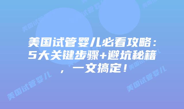 美国试管婴儿必看攻略：5大关键步骤+避坑秘籍，一文搞定！