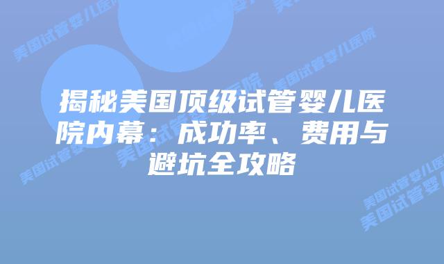 揭秘美国顶级试管婴儿医院内幕：成功率、费用与避坑全攻略