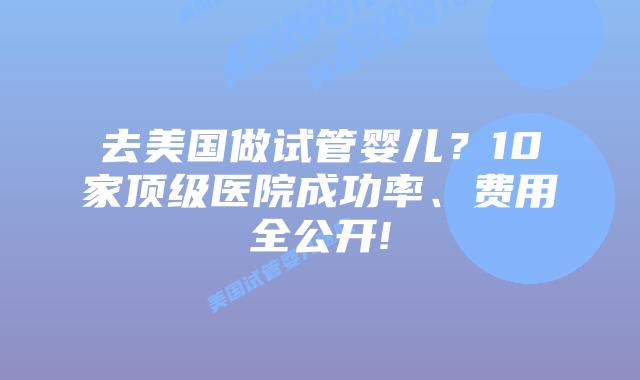 去美国做试管婴儿？10家顶级医院成功率、费用全公开!