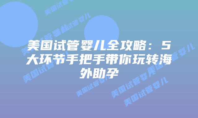 美国试管婴儿全攻略：5大环节手把手带你玩转海外助孕