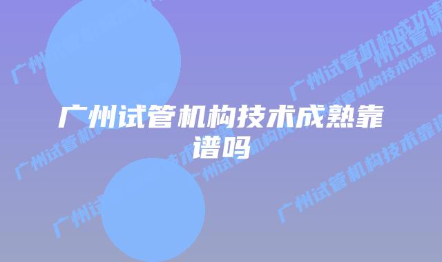 广州试管机构技术成熟靠谱吗