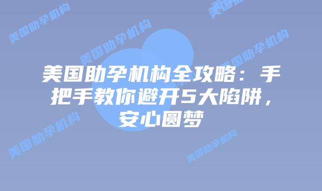 美国助孕机构全攻略：手把手教你避开5大陷阱，安心圆梦