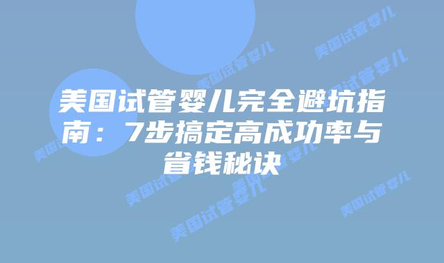 美国试管婴儿完全避坑指南：7步搞定高成功率与省钱秘诀