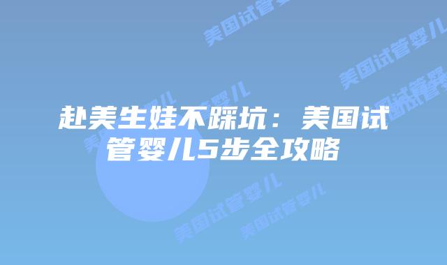 赴美生娃不踩坑：美国试管婴儿5步全攻略