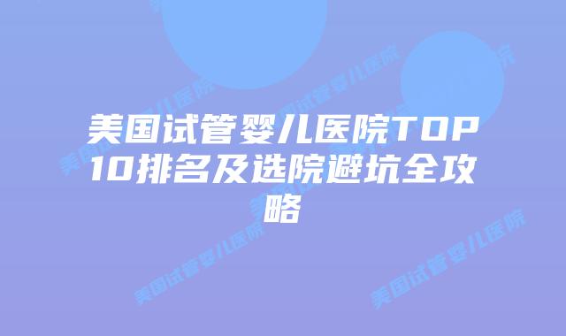 美国试管婴儿医院TOP10排名及选院避坑全攻略