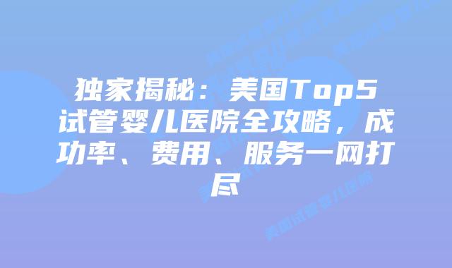 独家揭秘：美国Top5试管婴儿医院全攻略，成功率、费用、服务一网打尽