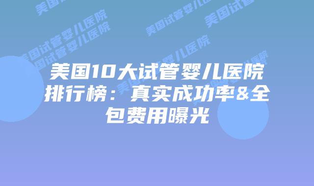 美国10大试管婴儿医院排行榜：真实成功率&全包费用曝光