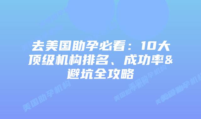 去美国助孕必看：10大顶级机构排名、成功率&避坑全攻略