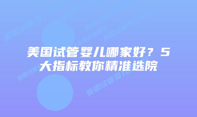 美国试管婴儿哪家好？5大指标教你精准选院