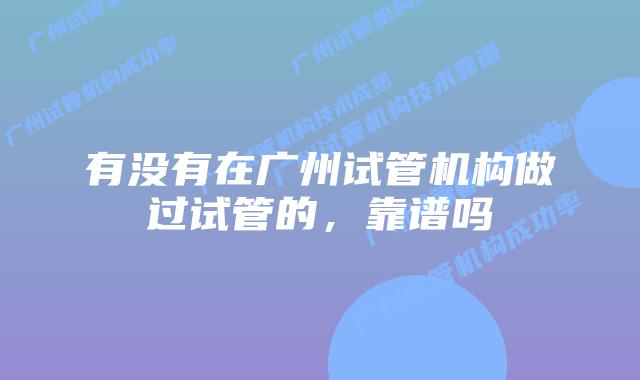 有没有在广州试管机构做过试管的，靠谱吗