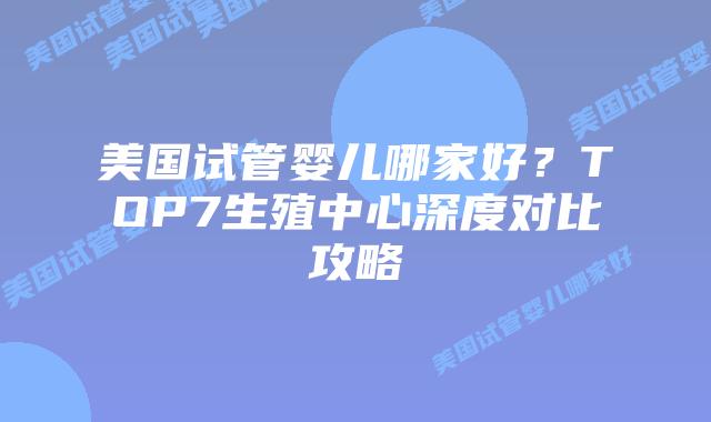 美国试管婴儿哪家好？TOP7生殖中心深度对比攻略