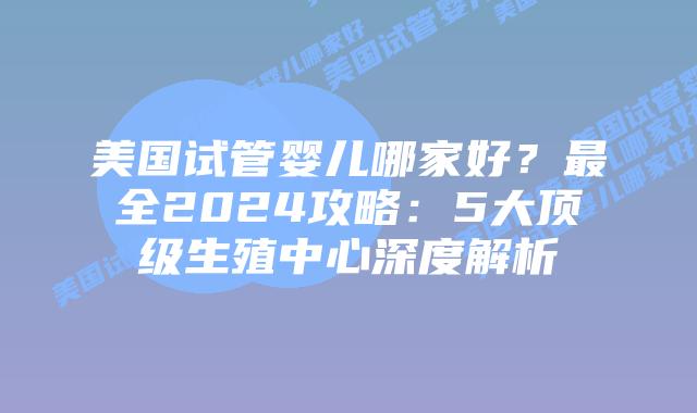 美国试管婴儿哪家好？最全2024攻略：5大顶级生殖中心深度解析