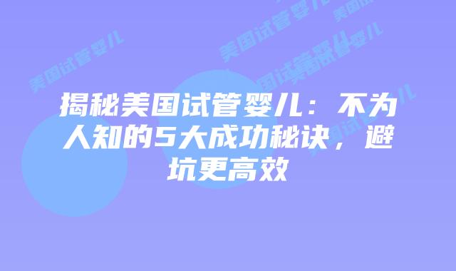 揭秘美国试管婴儿：不为人知的5大成功秘诀，避坑更高效