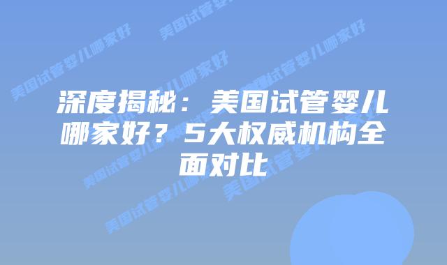 深度揭秘：美国试管婴儿哪家好？5大权威机构全面对比