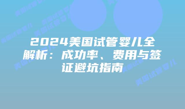 2024美国试管婴儿全解析：成功率、费用与签证避坑指南