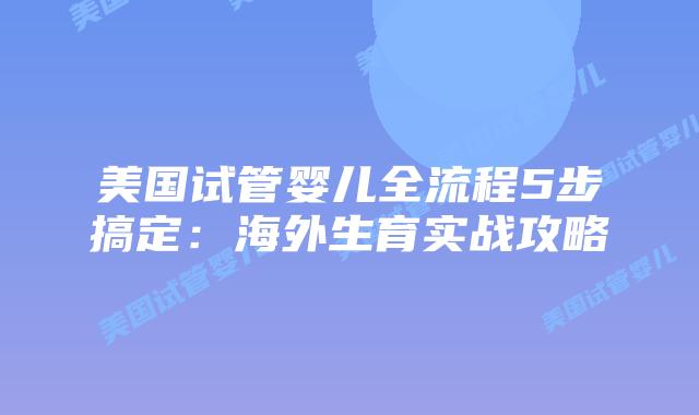 美国试管婴儿全流程5步搞定：海外生育实战攻略