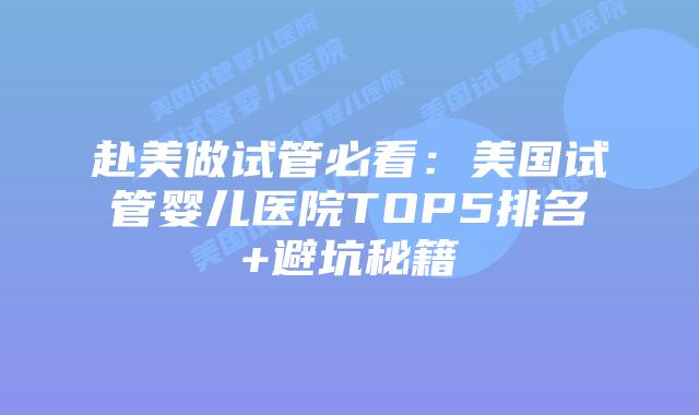 赴美做试管必看：美国试管婴儿医院TOP5排名+避坑秘籍
