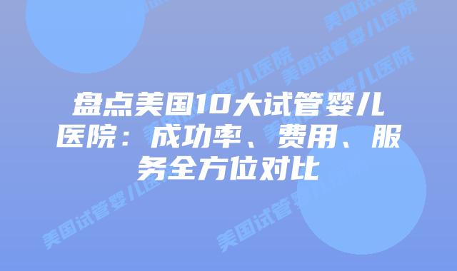 盘点美国10大试管婴儿医院：成功率、费用、服务全方位对比