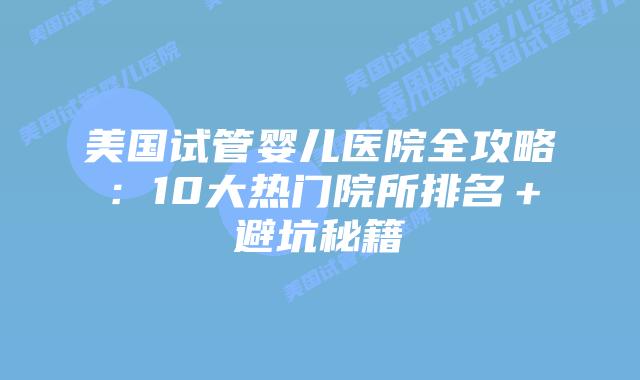 美国试管婴儿医院全攻略：10大热门院所排名＋避坑秘籍