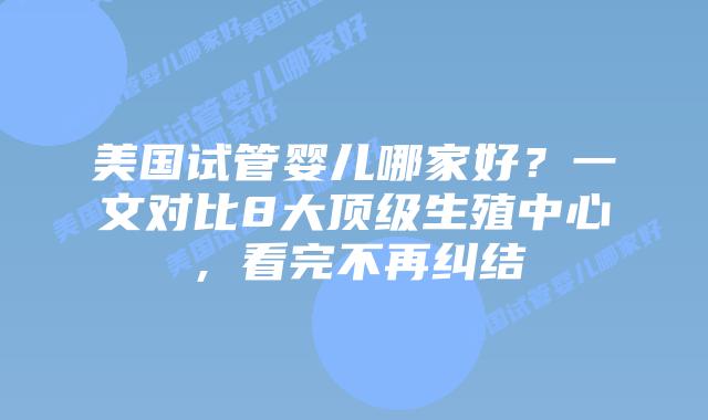 美国试管婴儿哪家好？一文对比8大顶级生殖中心，看完不再纠结