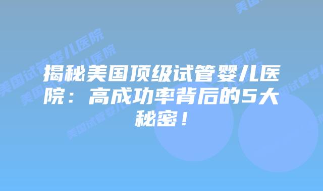 揭秘美国顶级试管婴儿医院：高成功率背后的5大秘密！