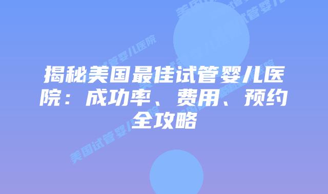 揭秘美国最佳试管婴儿医院：成功率、费用、预约全攻略