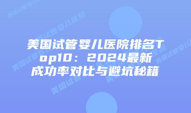 美国试管婴儿医院排名Top10：2024最新成功率对比与避坑秘籍