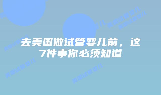 去美国做试管婴儿前，这7件事你必须知道