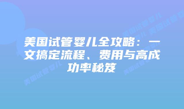 美国试管婴儿全攻略：一文搞定流程、费用与高成功率秘笈