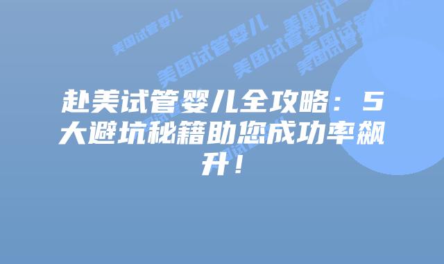 赴美试管婴儿全攻略：5大避坑秘籍助您成功率飙升！