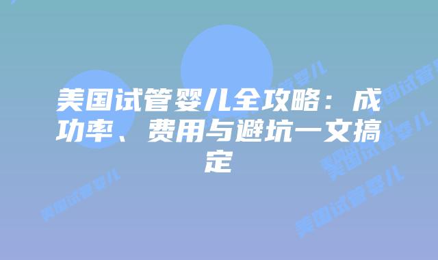美国试管婴儿全攻略：成功率、费用与避坑一文搞定