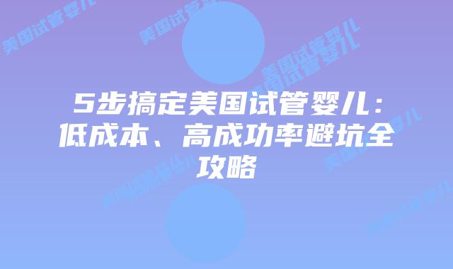 5步搞定美国试管婴儿：低成本、高成功率避坑全攻略