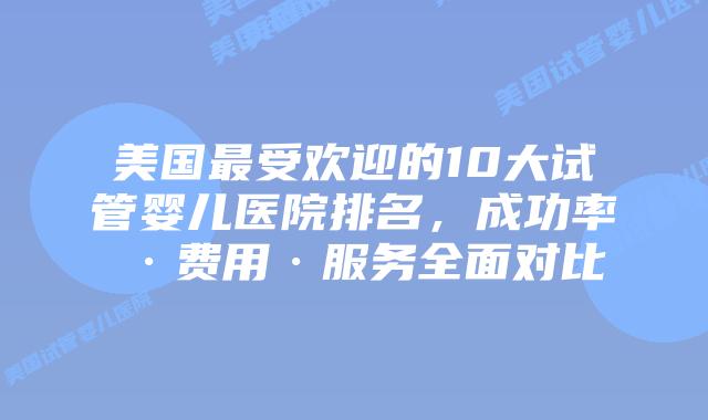 美国最受欢迎的10大试管婴儿医院排名，成功率·费用·服务全面对比