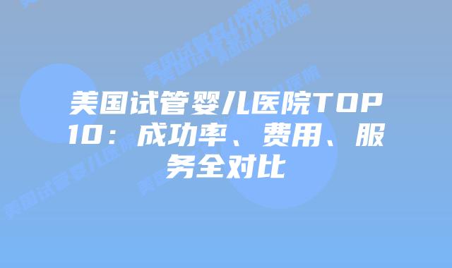 美国试管婴儿医院TOP10：成功率、费用、服务全对比
