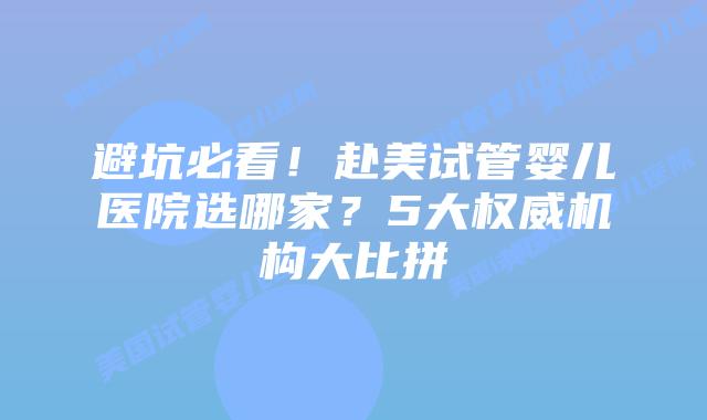 避坑必看！赴美试管婴儿医院选哪家？5大权威机构大比拼