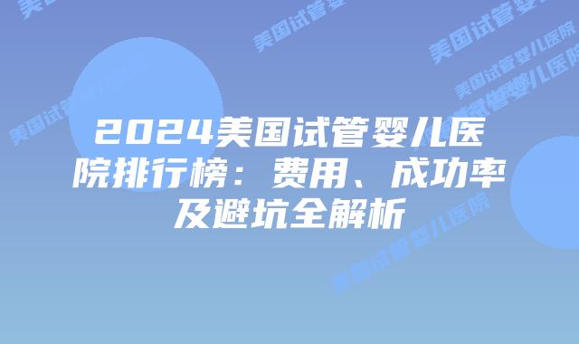 2024美国试管婴儿医院排行榜：费用、成功率及避坑全解析