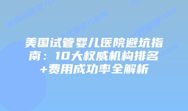 美国试管婴儿医院避坑指南：10大权威机构排名+费用成功率全解析